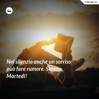 Nel silenzio anche un sorriso può fare rumore. Sereno Martedì! - Anonimo