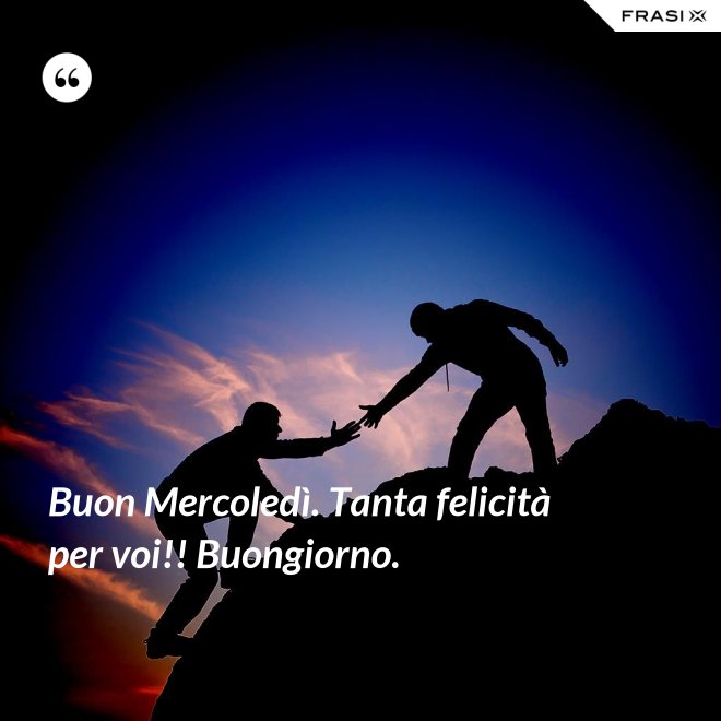 Buon Mercoledì. Tanta felicità per voi!! Buongiorno. - Anonimo