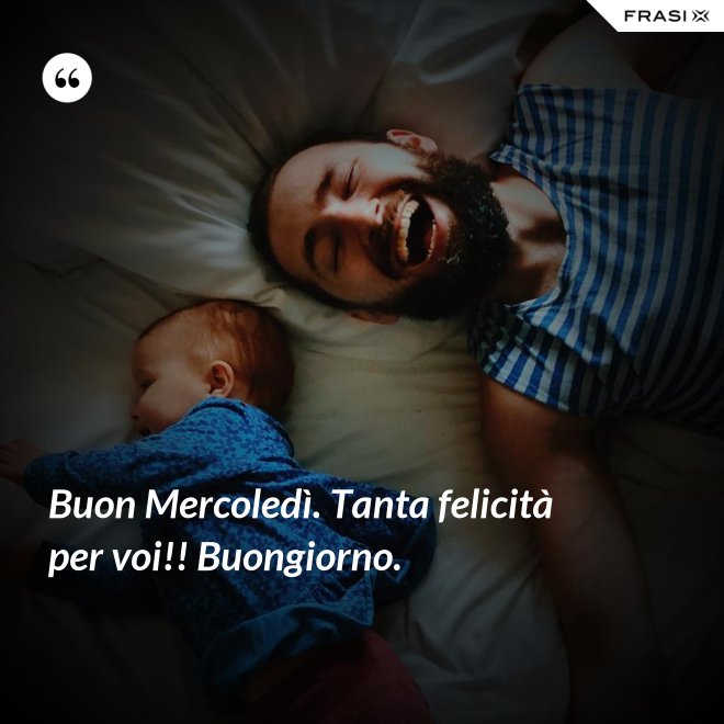 Buon Mercoledì. Tanta felicità per voi!! Buongiorno. - Anonimo