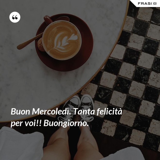 Buon Mercoledì. Tanta felicità per voi!! Buongiorno. - Anonimo