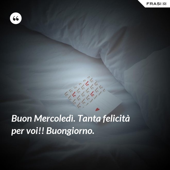Buon Mercoledì. Tanta felicità per voi!! Buongiorno. - Anonimo