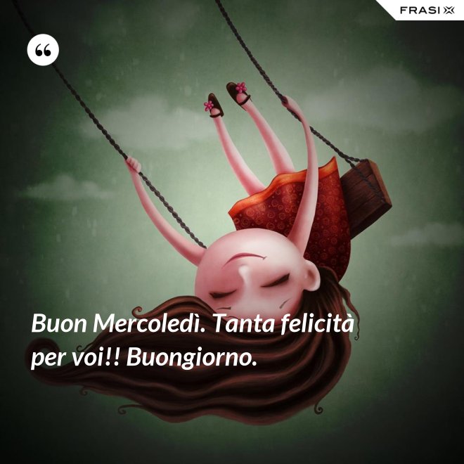 Buon Mercoledì. Tanta felicità per voi!! Buongiorno. - Anonimo