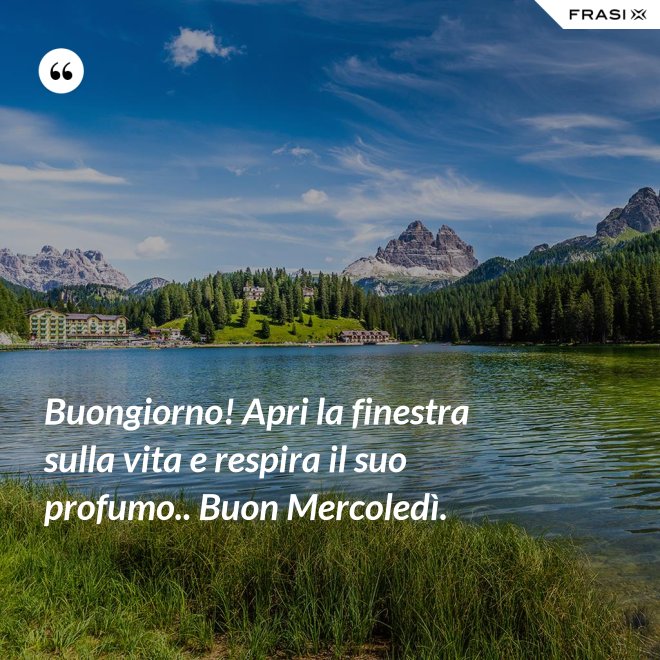 Buongiorno! Apri la finestra sulla vita e respira il suo profumo.. Buon Mercoledì. - Anonimo
