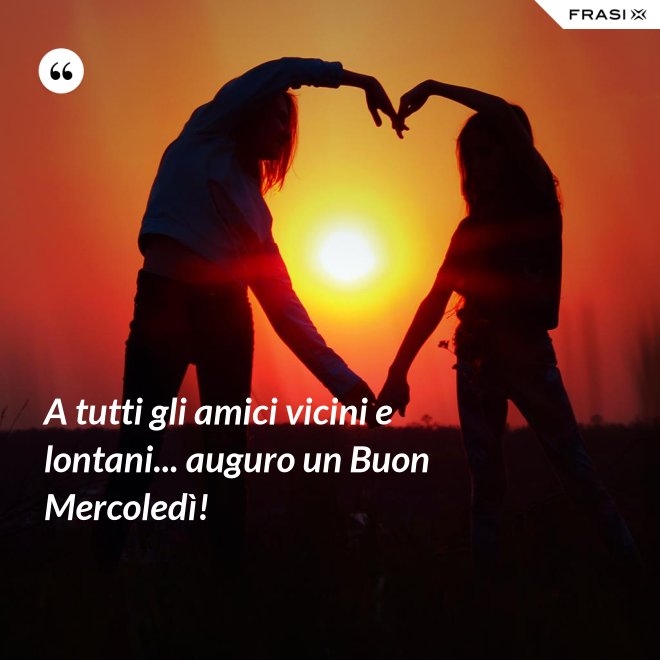 A tutti gli amici vicini e lontani... auguro un Buon Mercoledì! - Anonimo