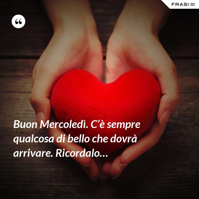 Buon Mercoledì. C’è sempre qualcosa di bello che dovrà arrivare. Ricordalo… - Anonimo