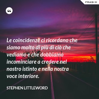 Le coincidenze ci ricordano che siamo molto di più di ciò che vediamo e che dobbiamo incominciare a credere nel nostro istinto e nella nostra voce interiore. - Stephen Littleword