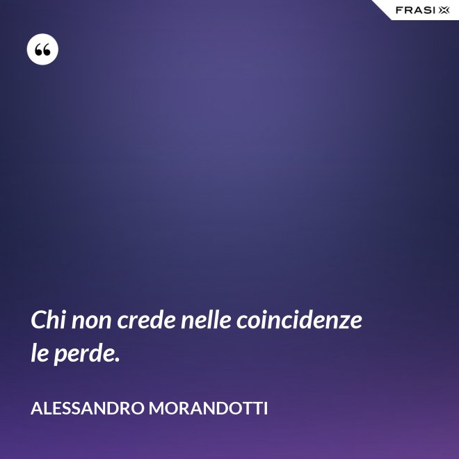 Chi non crede nelle coincidenze le perde. - Alessandro Morandotti