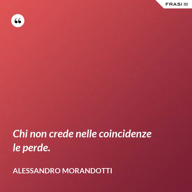 Chi non crede nelle coincidenze le perde. - Alessandro Morandotti