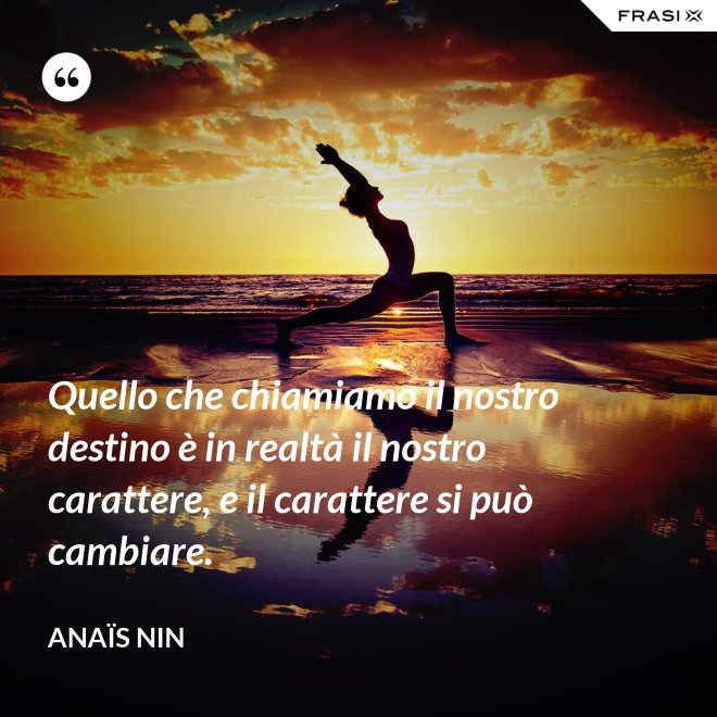 Quello che chiamiamo il nostro destino è in realtà il nostro carattere, e il carattere si può cambiare. - Anaïs Nin