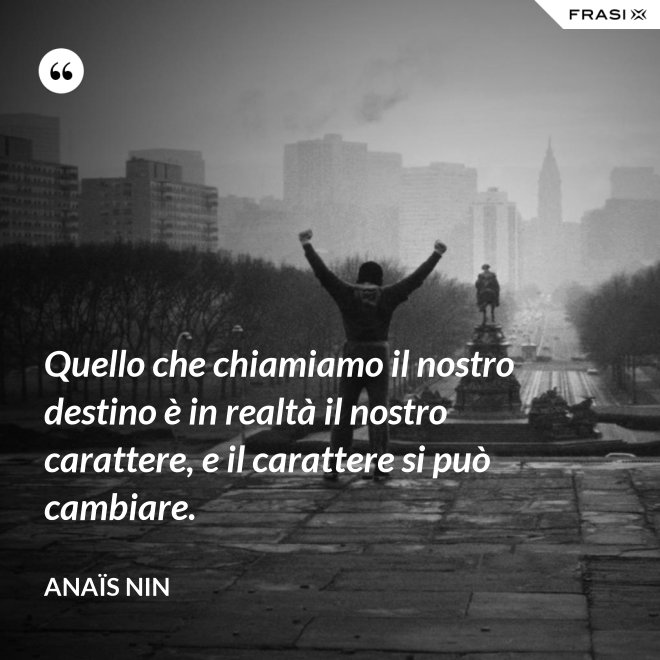Quello che chiamiamo il nostro destino è in realtà il nostro carattere, e il carattere si può cambiare. - Anaïs Nin