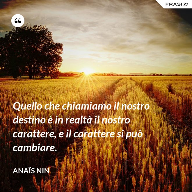 Quello che chiamiamo il nostro destino è in realtà il nostro carattere, e il carattere si può cambiare. - Anaïs Nin