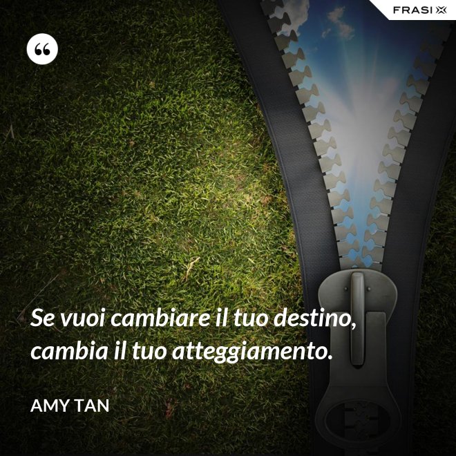 Se vuoi cambiare il tuo destino, cambia il tuo atteggiamento. - Amy Tan