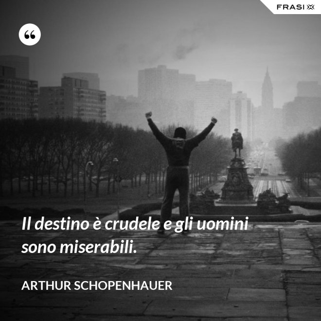 Il destino è crudele e gli uomini sono miserabili. - Arthur Schopenhauer