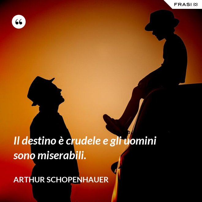 Il destino è crudele e gli uomini sono miserabili. - Arthur Schopenhauer