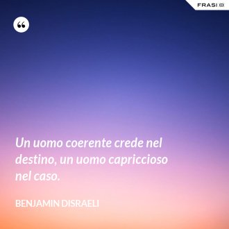 Un uomo coerente crede nel destino, un uomo capriccioso nel caso. - Benjamin Disraeli