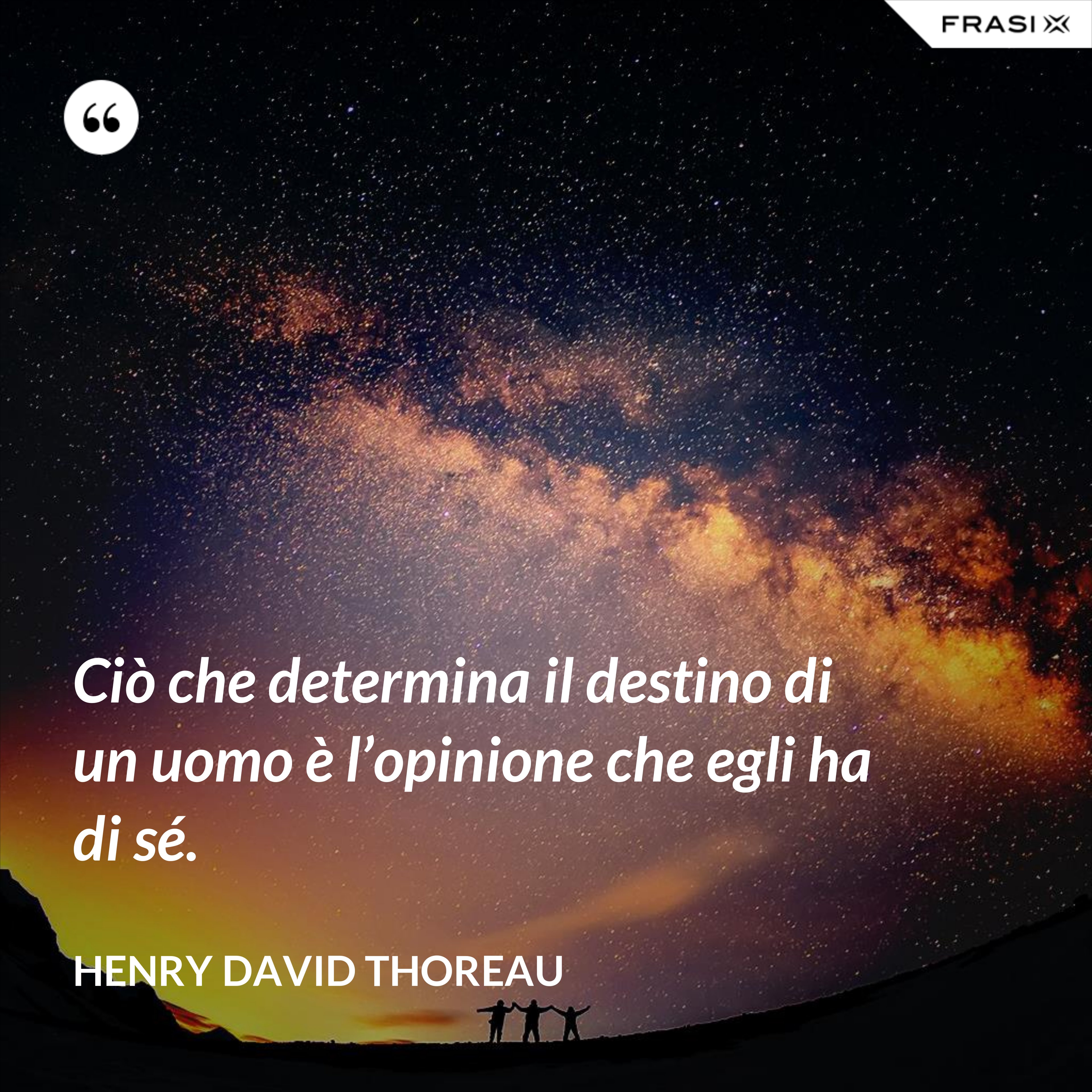 Ciò che determina il destino di un uomo è l’opinione che egli ha di sé. - Henry David Thoreau