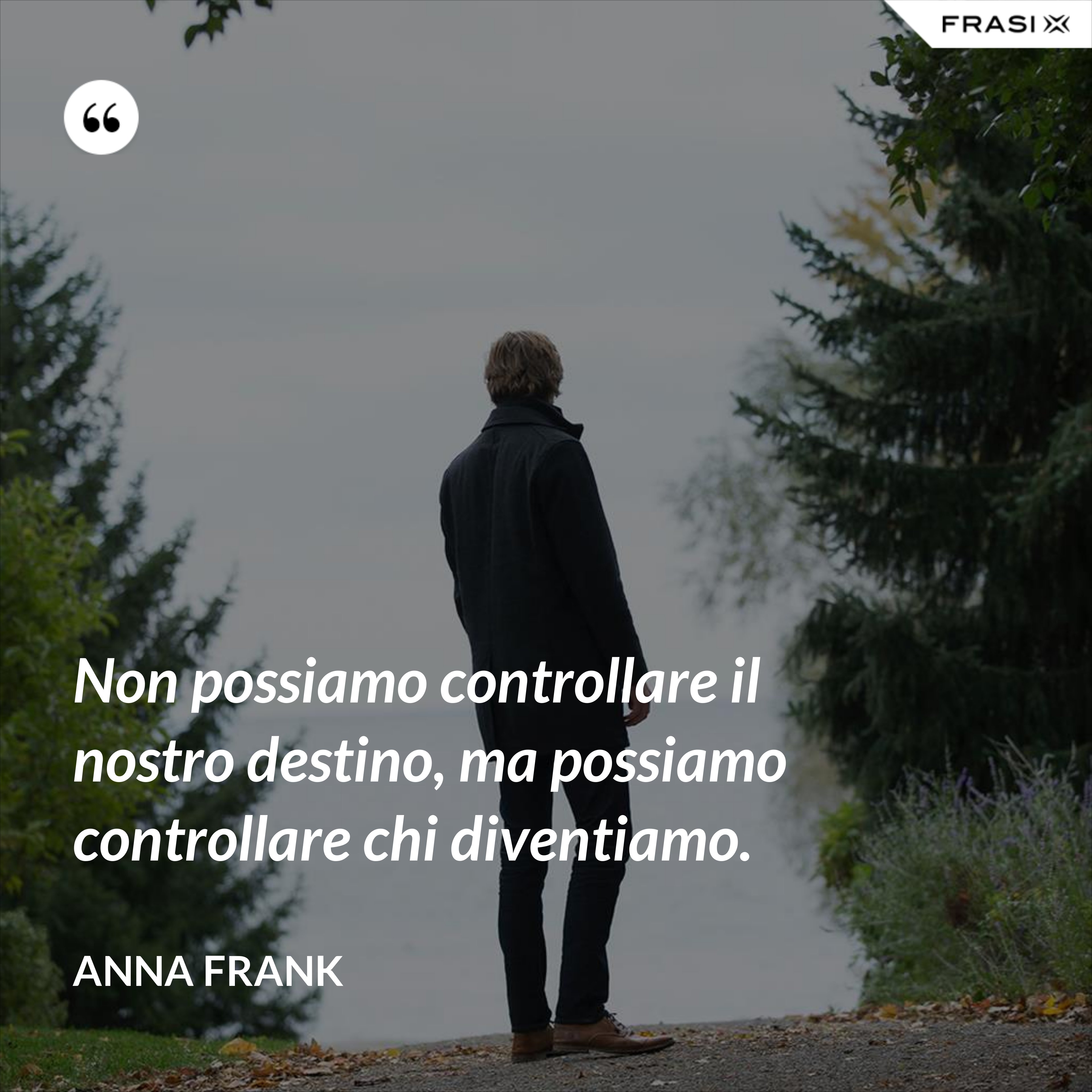 Non possiamo controllare il nostro destino, ma possiamo controllare chi diventiamo. - Anna Frank