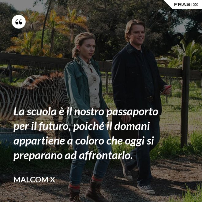 La scuola è il nostro passaporto per il futuro, poiché il domani appartiene a coloro che oggi si preparano ad affrontarlo. - Malcom X