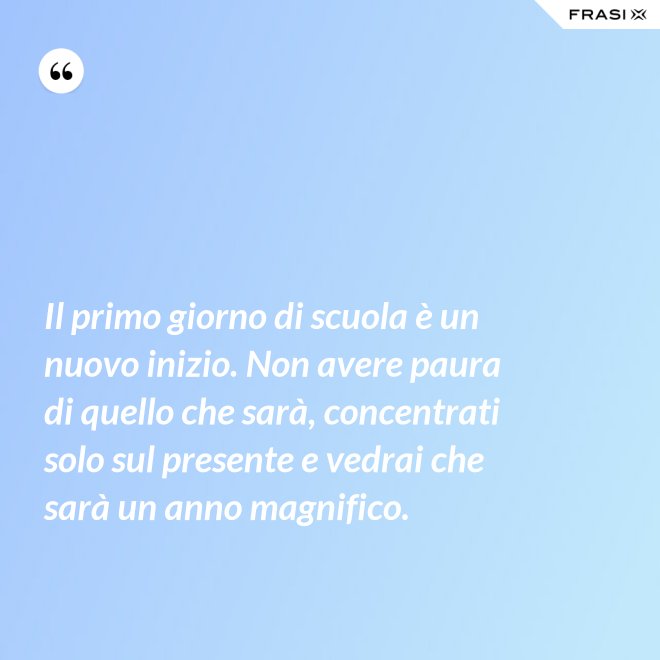 Il primo giorno di scuola è un nuovo inizio. Non avere paura di quello che sarà, concentrati solo sul presente e vedrai che sarà un anno magnifico. - Anonimo