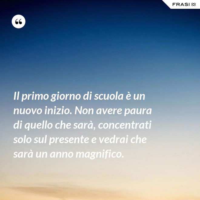 Il primo giorno di scuola è un nuovo inizio. Non avere paura di quello che sarà, concentrati solo sul presente e vedrai che sarà un anno magnifico. - Anonimo