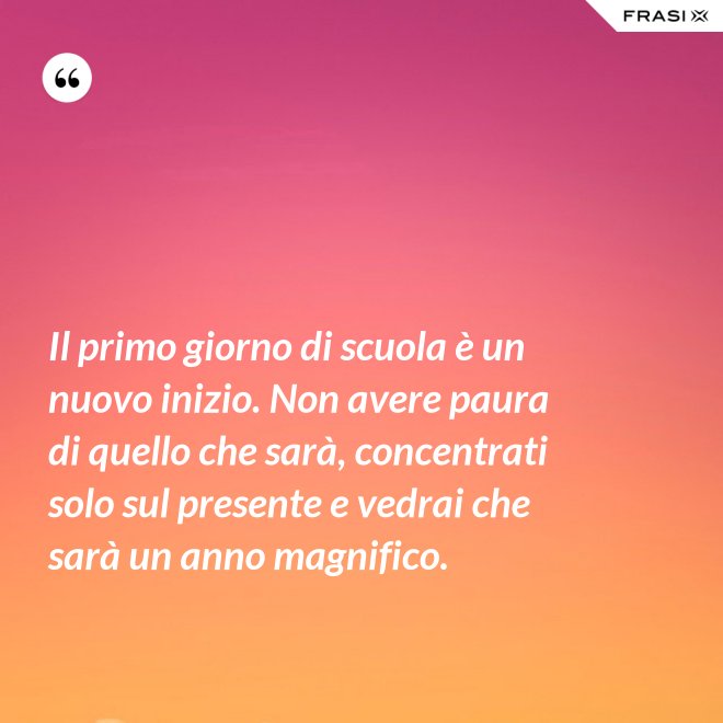 Il primo giorno di scuola è un nuovo inizio. Non avere paura di quello che sarà, concentrati solo sul presente e vedrai che sarà un anno magnifico. - Anonimo