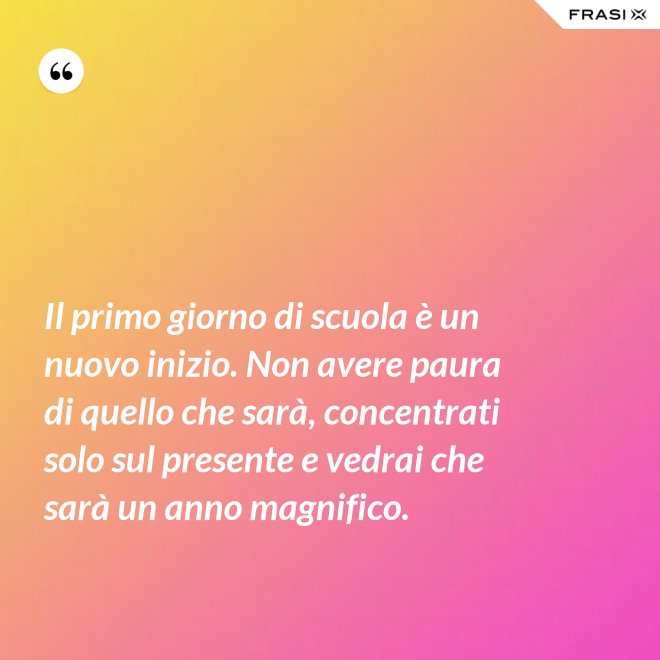 Il primo giorno di scuola è un nuovo inizio. Non avere paura di quello che sarà, concentrati solo sul presente e vedrai che sarà un anno magnifico. - Anonimo