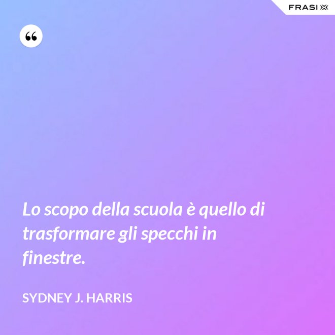 Lo scopo della scuola è quello di trasformare gli specchi in finestre. - Sydney J. Harris