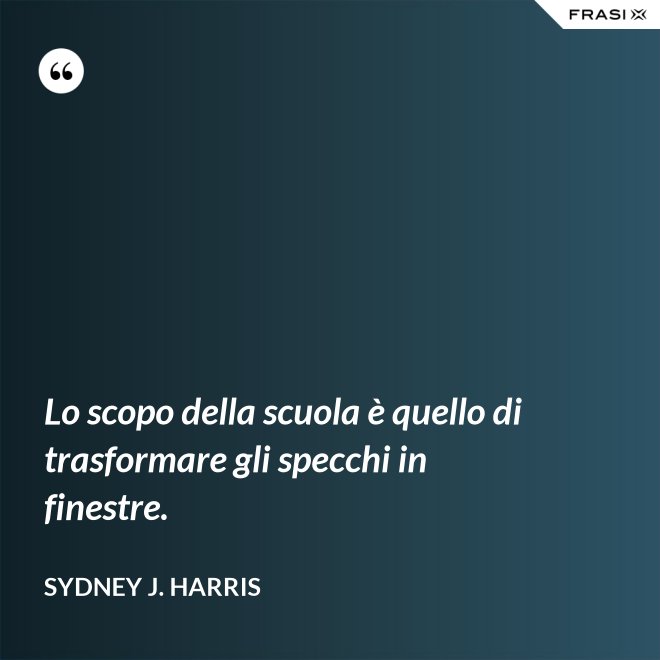 Lo scopo della scuola è quello di trasformare gli specchi in finestre. - Sydney J. Harris