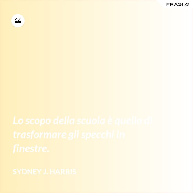 Lo scopo della scuola è quello di trasformare gli specchi in finestre. - Sydney J. Harris
