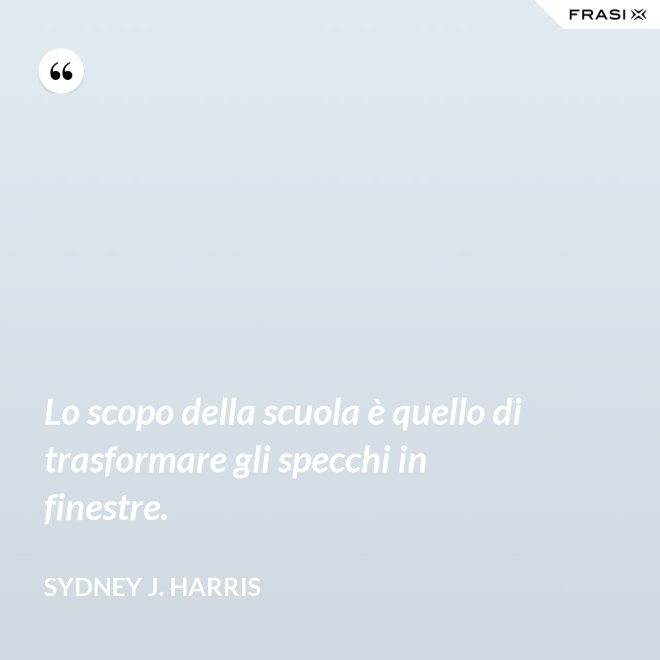 Lo scopo della scuola è quello di trasformare gli specchi in finestre. - Sydney J. Harris