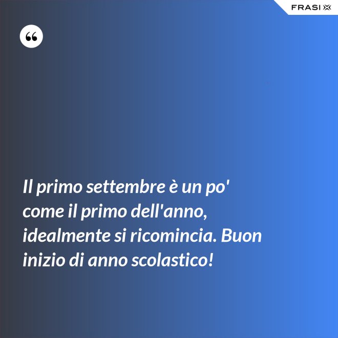 Il primo settembre è un po' come il primo dell'anno, idealmente si ricomincia. Buon inizio di anno scolastico! - Anonimo