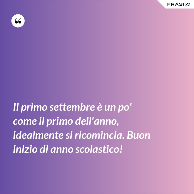 Il primo settembre è un po' come il primo dell'anno, idealmente si ricomincia. Buon inizio di anno scolastico! - Anonimo