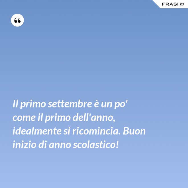 Il primo settembre è un po' come il primo dell'anno, idealmente si ricomincia. Buon inizio di anno scolastico! - Anonimo