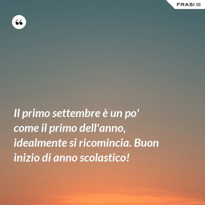 Il primo settembre è un po' come il primo dell'anno, idealmente si ricomincia. Buon inizio di anno scolastico! - Anonimo