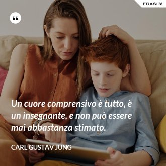 Un cuore comprensivo è tutto, è un insegnante, e non può essere mai abbastanza stimato. - Carl Gustav Jung