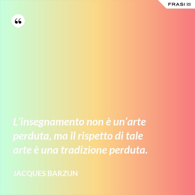 L’insegnamento non è un’arte perduta, ma il rispetto di tale arte è una tradizione perduta. - Jacques Barzun