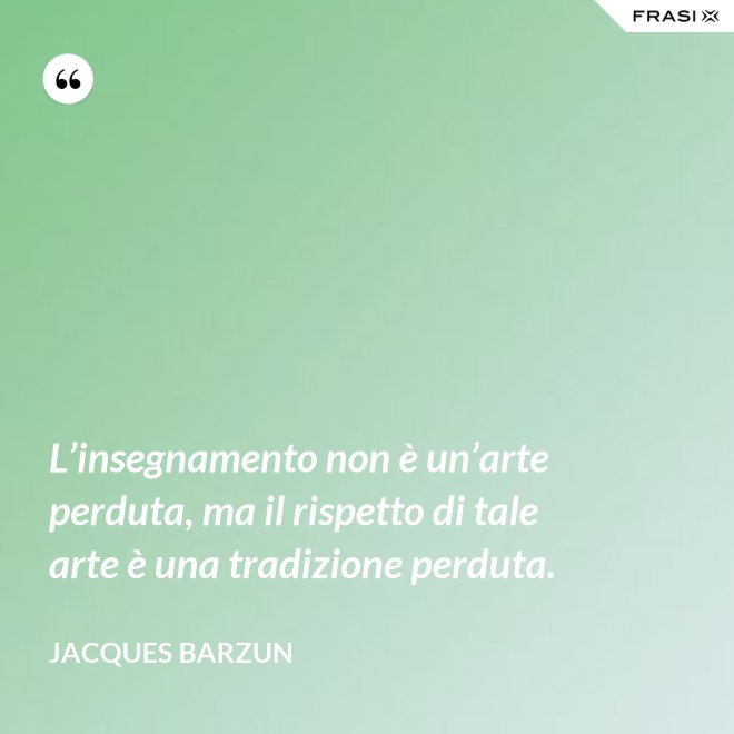 L’insegnamento non è un’arte perduta, ma il rispetto di tale arte è una tradizione perduta. - Jacques Barzun