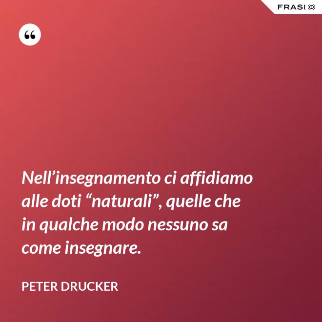 Nell’insegnamento ci affidiamo alle doti “naturali”, quelle che in qualche modo nessuno sa come insegnare. - Peter Drucker