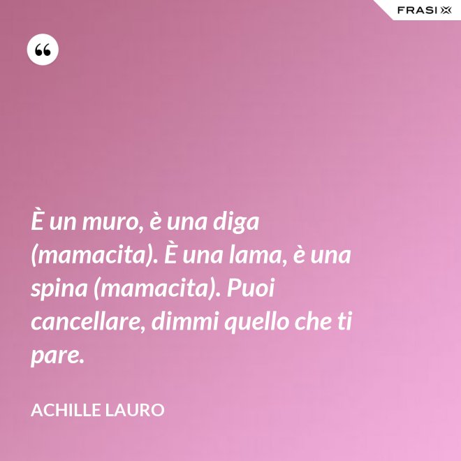 È un muro, è una diga (mamacita). È una lama, è una spina (mamacita). Puoi cancellare, dimmi quello che ti pare. - Achille Lauro
