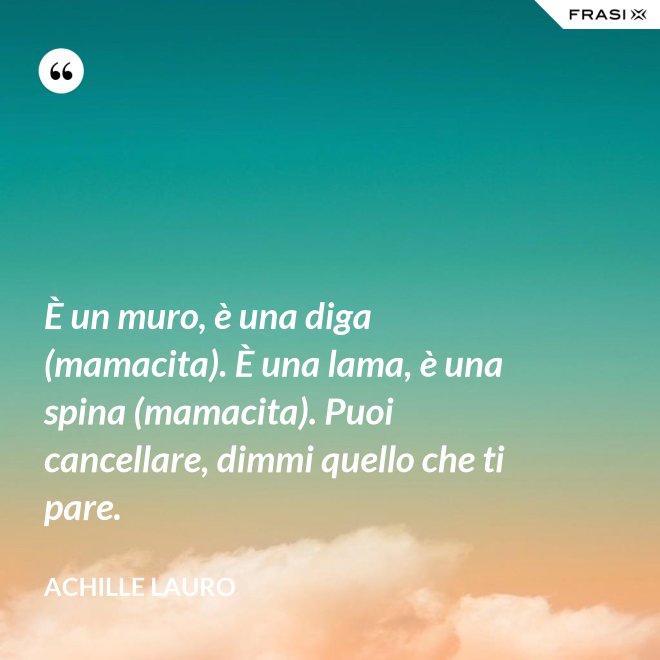 È un muro, è una diga (mamacita). È una lama, è una spina (mamacita). Puoi cancellare, dimmi quello che ti pare. - Achille Lauro