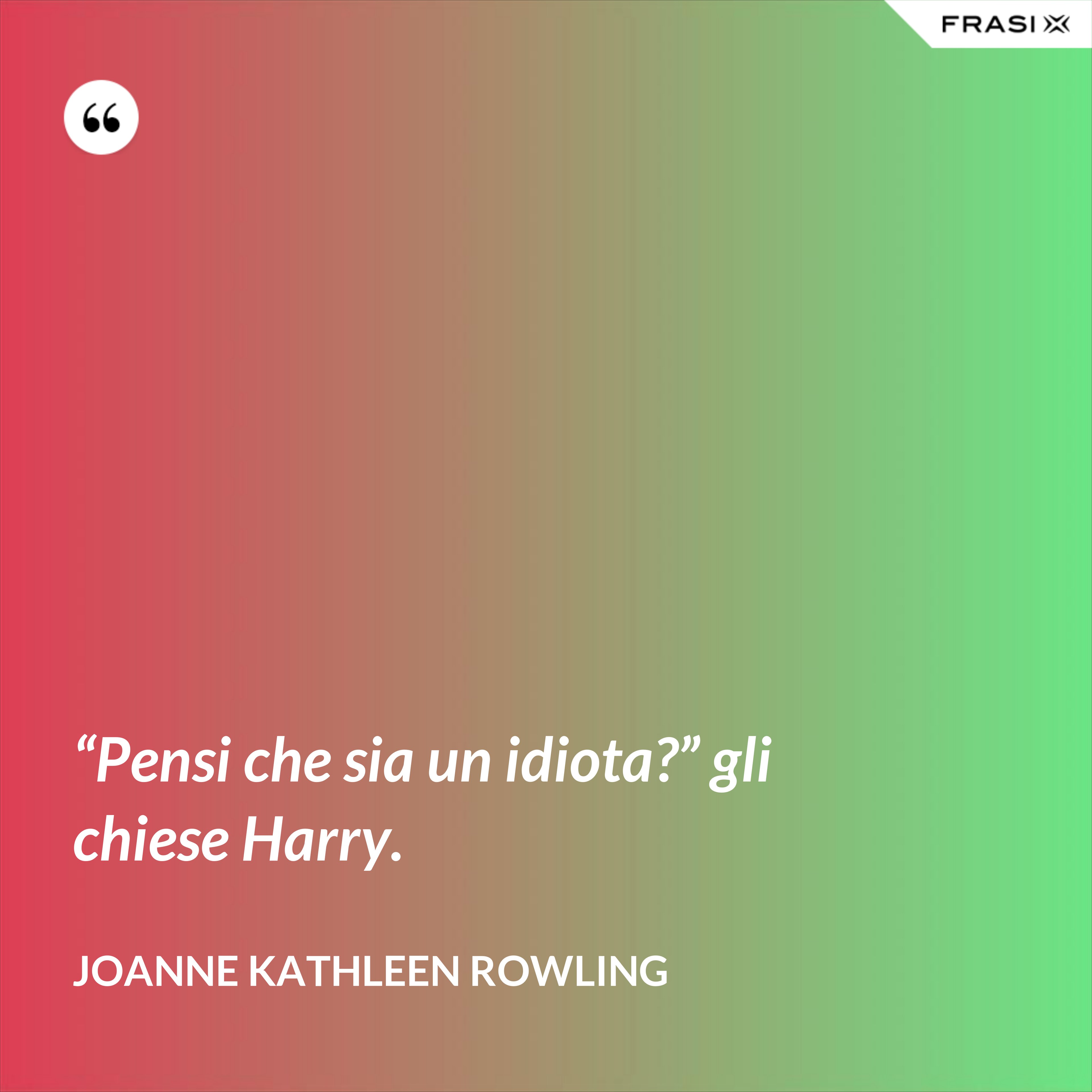 “Pensi che sia un idiota?” gli chiese Harry. - Joanne Kathleen Rowling