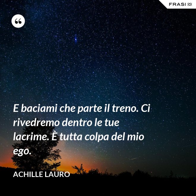 E baciami che parte il treno. Ci rivedremo dentro le tue lacrime. È tutta colpa del mio ego. - Achille Lauro