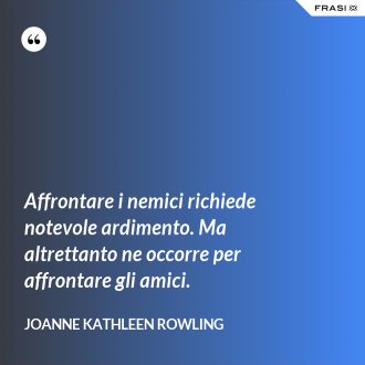 Affrontare i nemici richiede notevole ardimento. Ma altrettanto ne occorre per affrontare gli amici. - Joanne Kathleen Rowling
