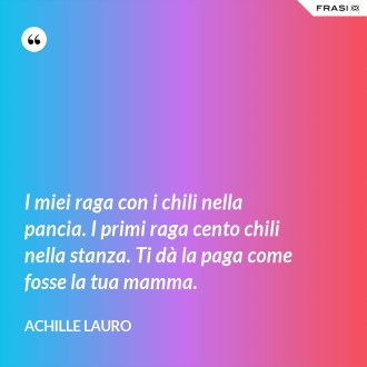 I miei raga con i chili nella pancia. I primi raga cento chili nella stanza. Ti dà la paga come fosse la tua mamma. - Achille Lauro