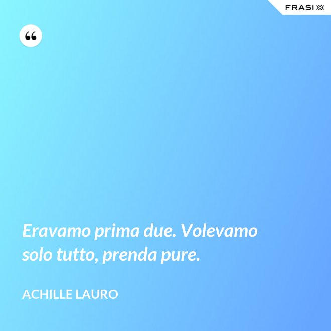 Eravamo prima due. Volevamo solo tutto, prenda pure. - Achille Lauro