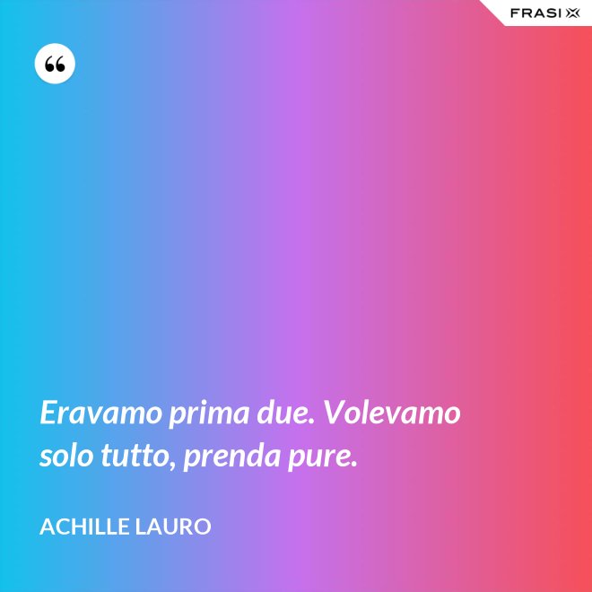 Eravamo prima due. Volevamo solo tutto, prenda pure. - Achille Lauro