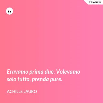 Eravamo prima due. Volevamo solo tutto, prenda pure. - Achille Lauro