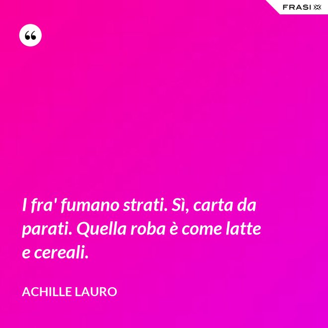 I fra' fumano strati. Sì, carta da parati. Quella roba è come latte e cereali. - Achille Lauro