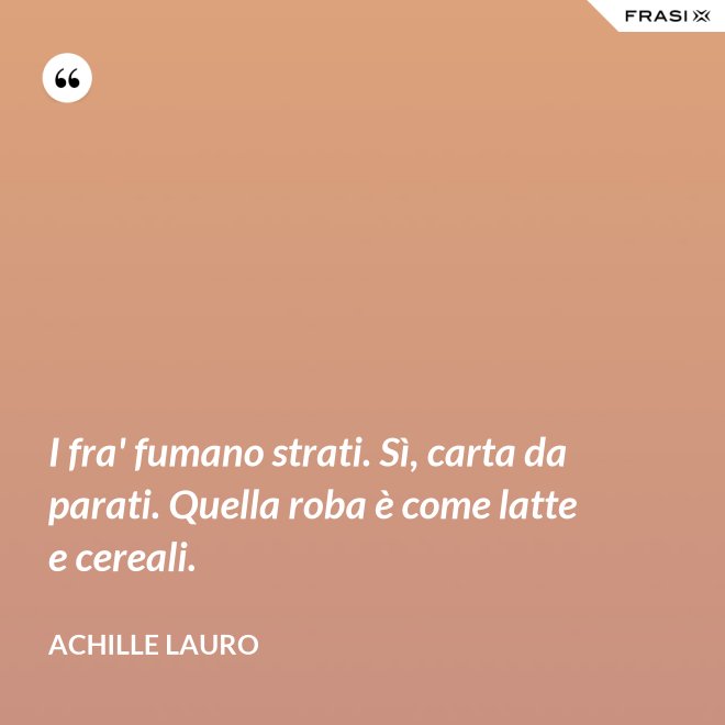 I fra' fumano strati. Sì, carta da parati. Quella roba è come latte e cereali. - Achille Lauro