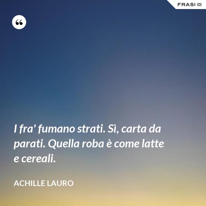 I fra' fumano strati. Sì, carta da parati. Quella roba è come latte e cereali. - Achille Lauro